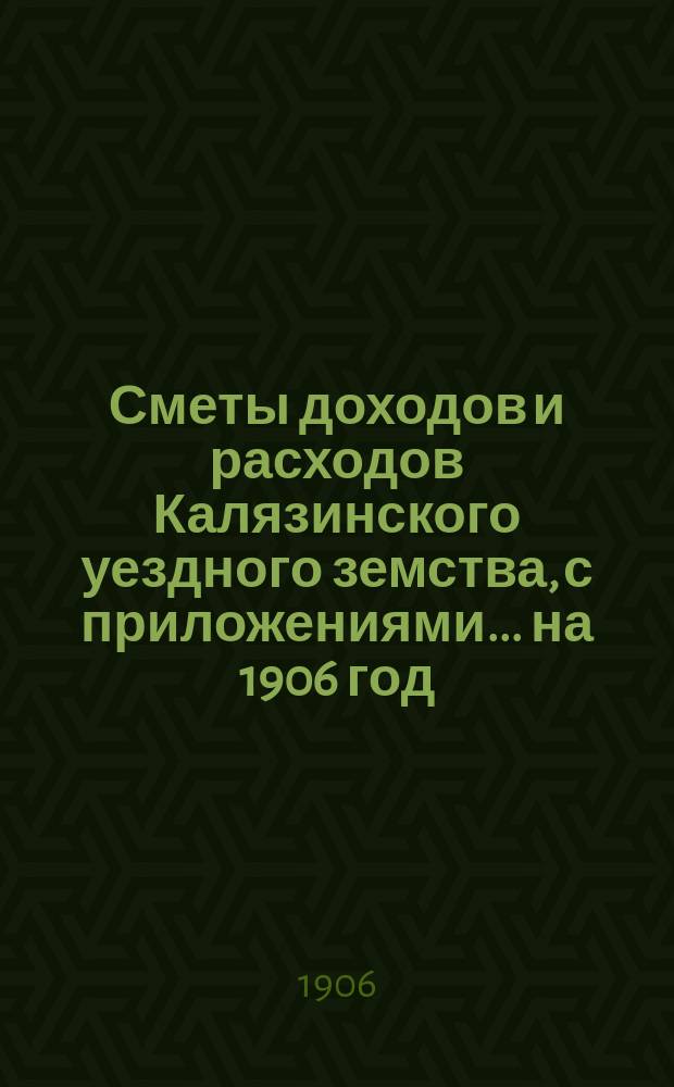 [Сметы доходов и расходов Калязинского уездного земства, с приложениями... ... на 1906 год