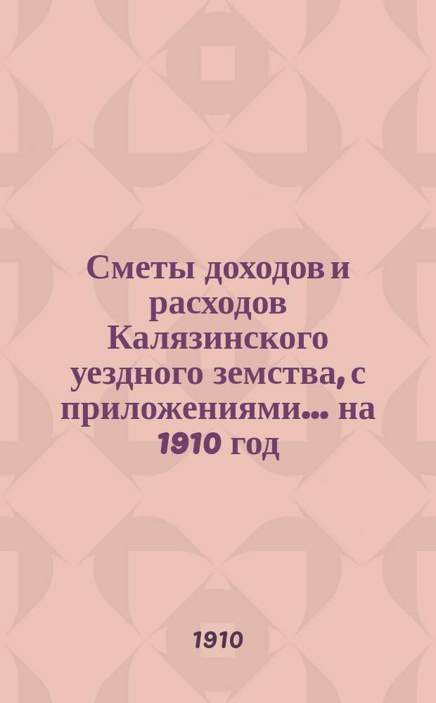 [Сметы доходов и расходов Калязинского уездного земства, с приложениями... ... на 1910 год