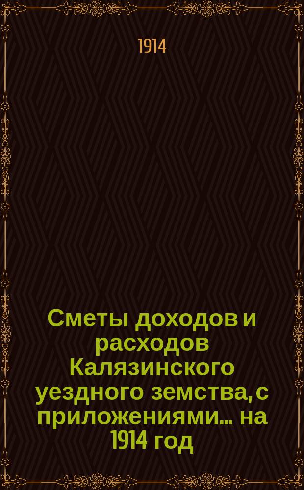 [Сметы доходов и расходов Калязинского уездного земства, с приложениями... ... на 1914 год