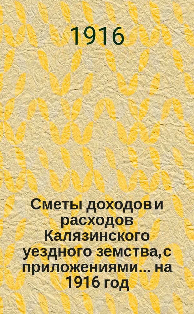 [Сметы доходов и расходов Калязинского уездного земства, с приложениями... ... на 1916 год