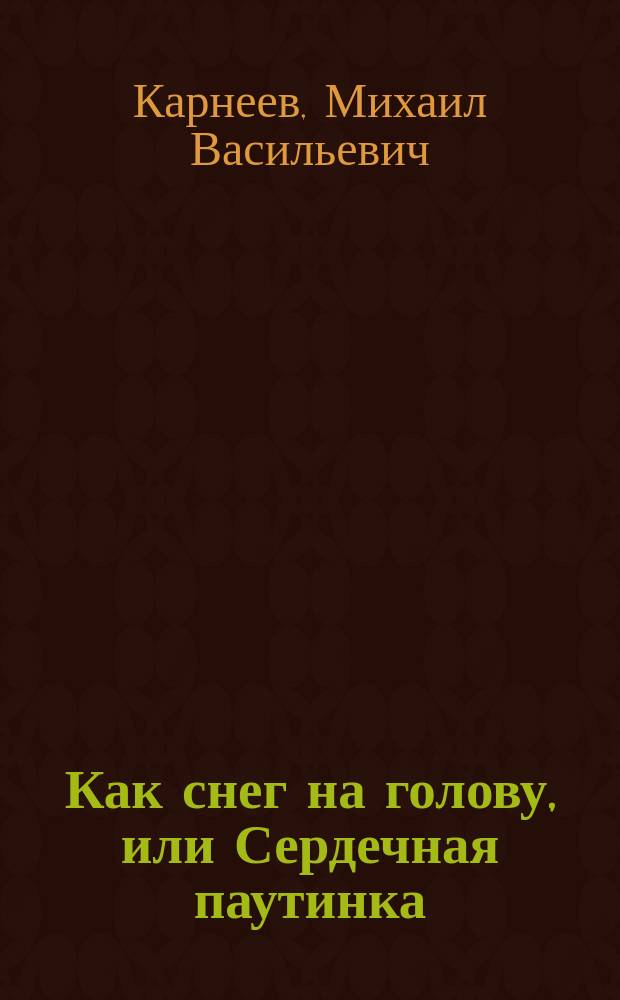 Как снег на голову, или Сердечная паутинка : Комедия в 3 д. М.В. Карнеева : (Сюжет заимствован)
