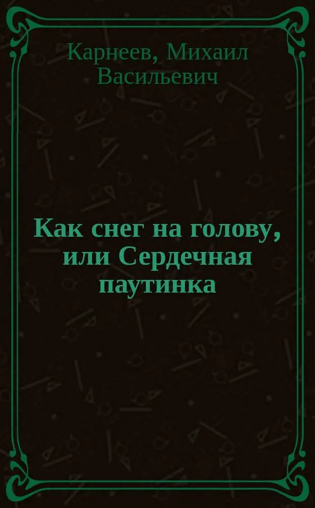 Как снег на голову, или Сердечная паутинка : Комедия в 3 д. М.В. Карнеева : (Сюжет заимствован)
