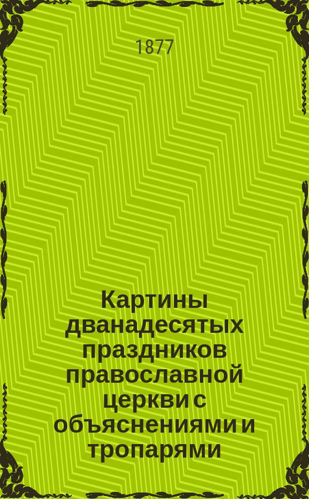 Картины дванадесятых праздников православной церкви с объяснениями и тропарями : Для нар. и вообще для элемент. уч-щ