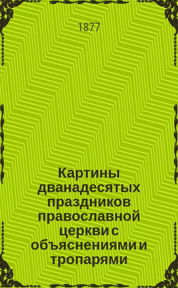 Картины дванадесятых праздников православной церкви с объяснениями и тропарями : Для нар. и вообще для элемент. уч-щ