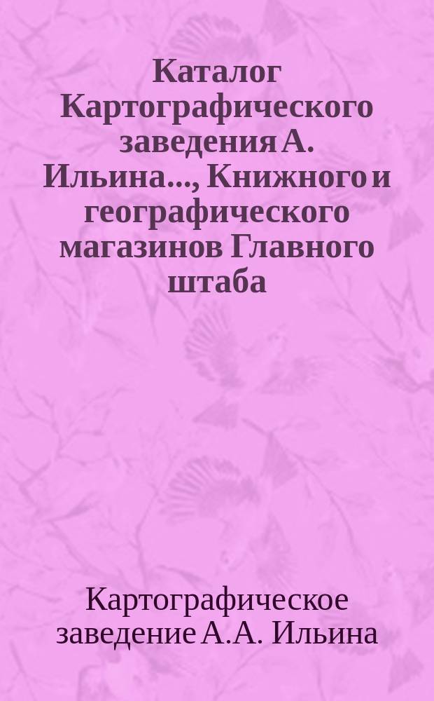 Каталог Картографического заведения А. Ильина..., Книжного и географического магазинов Главного штаба..., редакций журналов: "Всемирный путешественник"..., "Досуг и дело"..., "Природа и люди" [и др.]