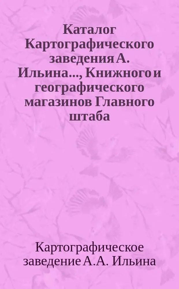 Каталог Картографического заведения А. Ильина..., Книжного и географического магазинов Главного штаба..., редакций журналов: "Всемирный путешественник"..., "Досуг и дело"..., "Природа и люди" [и др.]