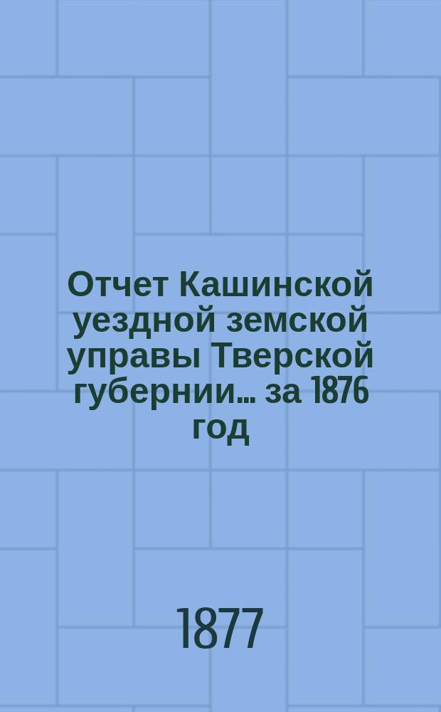 Отчет Кашинской уездной земской управы Тверской губернии... за 1876 год