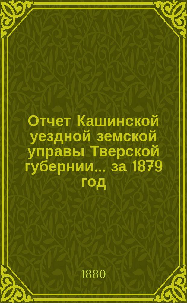 Отчет Кашинской уездной земской управы Тверской губернии... за 1879 год
