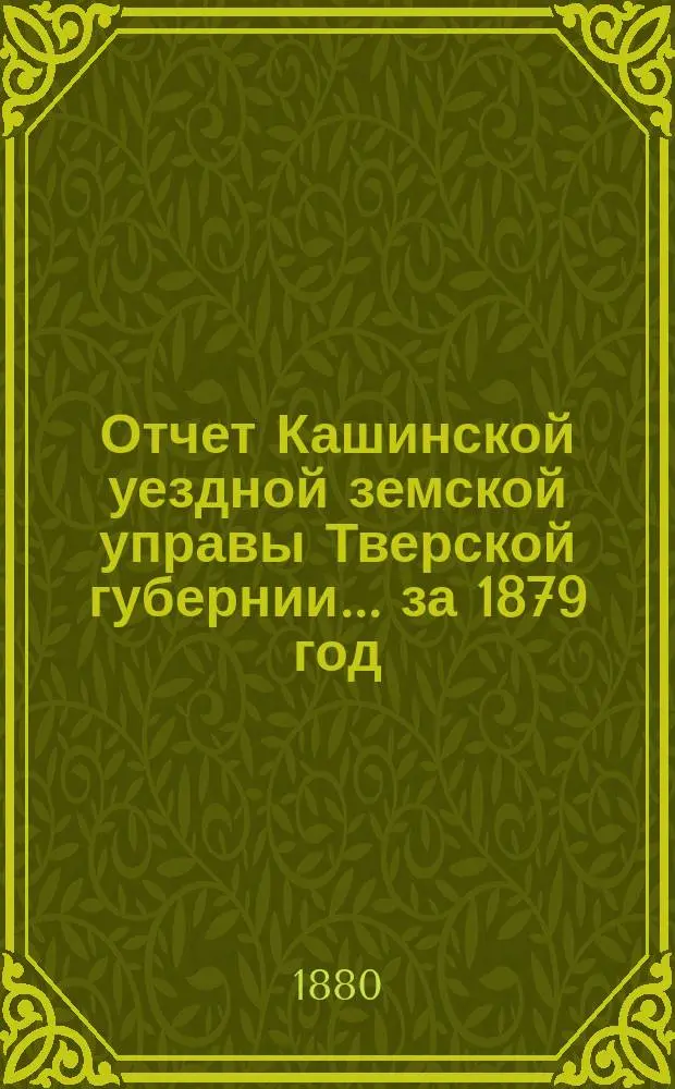 Отчет Кашинской уездной земской управы Тверской губернии... за 1879 год