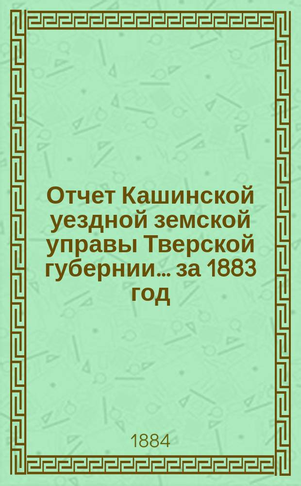Отчет Кашинской уездной земской управы Тверской губернии... за 1883 год