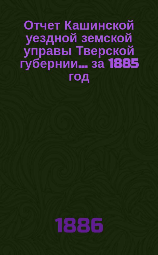 Отчет Кашинской уездной земской управы Тверской губернии... за 1885 год