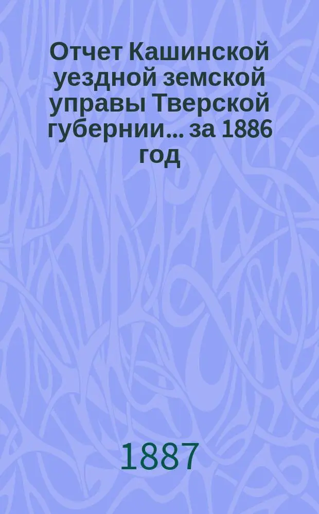 Отчет Кашинской уездной земской управы Тверской губернии... за 1886 год