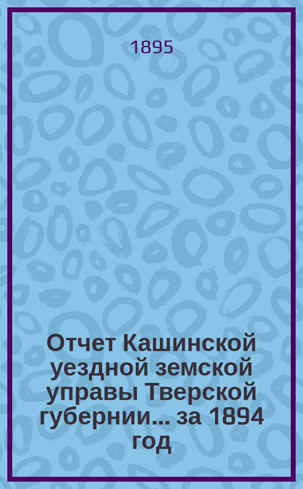 Отчет Кашинской уездной земской управы Тверской губернии... за 1894 год