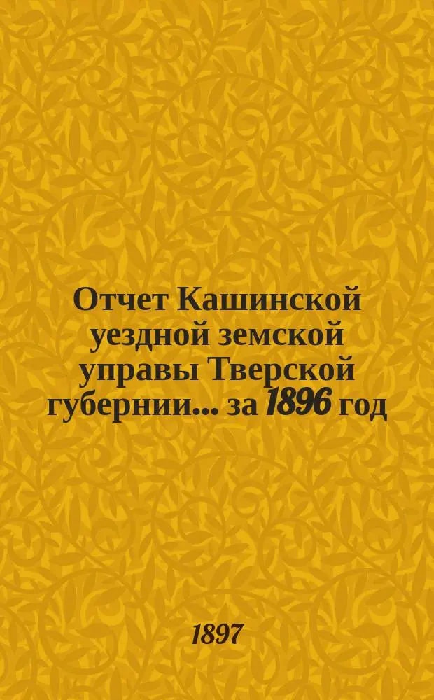 Отчет Кашинской уездной земской управы Тверской губернии... за 1896 год
