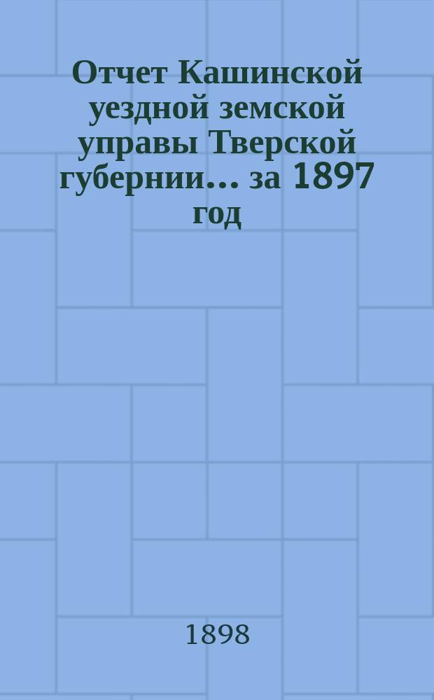 Отчет Кашинской уездной земской управы Тверской губернии... за 1897 год