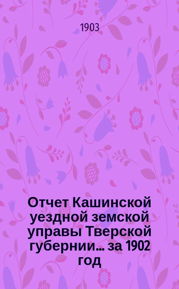 Отчет Кашинской уездной земской управы Тверской губернии... за 1902 год