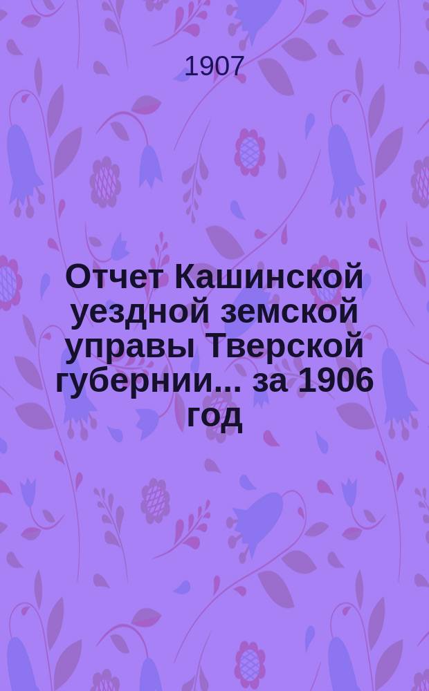 Отчет Кашинской уездной земской управы Тверской губернии... за 1906 год