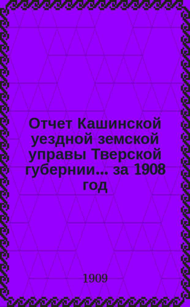 Отчет Кашинской уездной земской управы Тверской губернии... за 1908 год