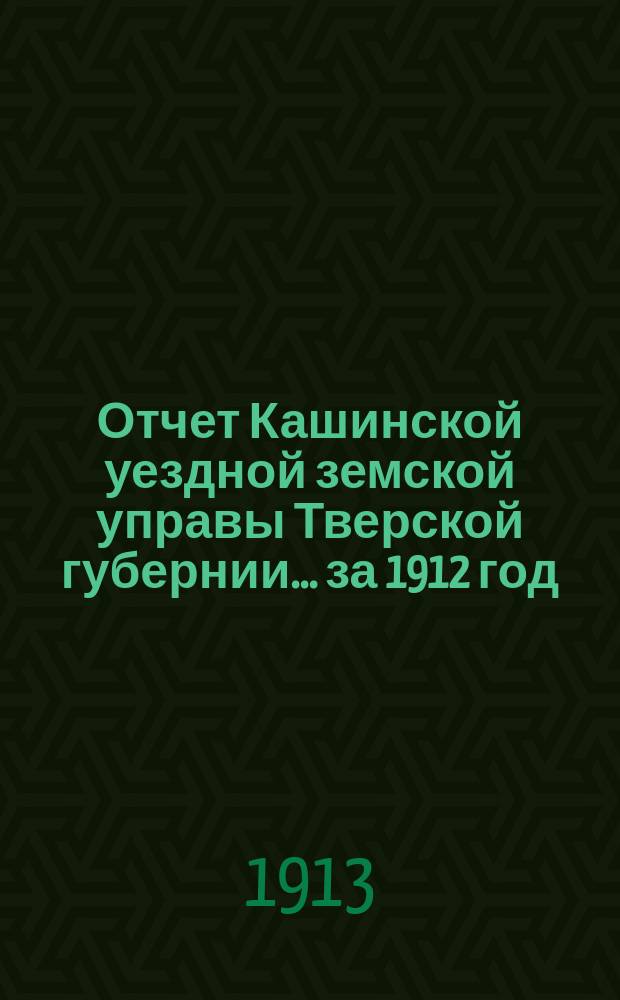 Отчет Кашинской уездной земской управы Тверской губернии... за 1912 год