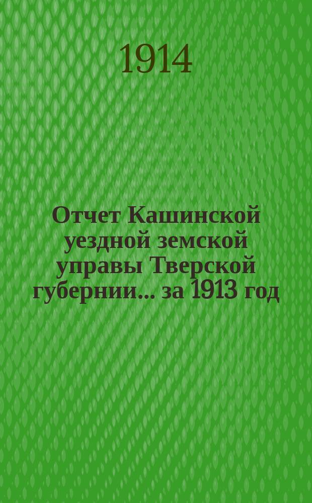 Отчет Кашинской уездной земской управы Тверской губернии... за 1913 год