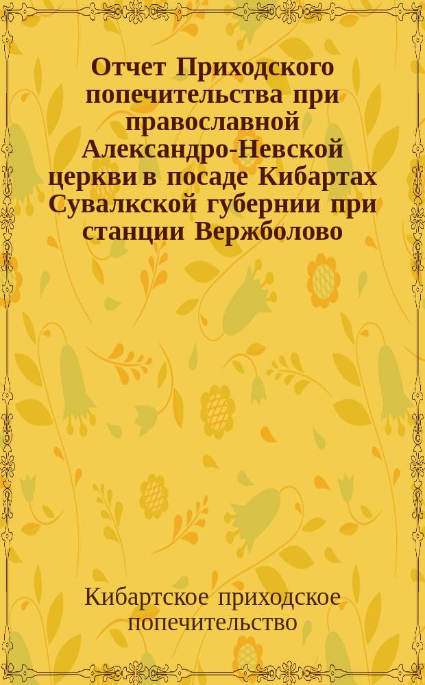 Отчет Приходского попечительства при православной Александро-Невской церкви в посаде Кибартах Сувалкской губернии при станции Вержболово...