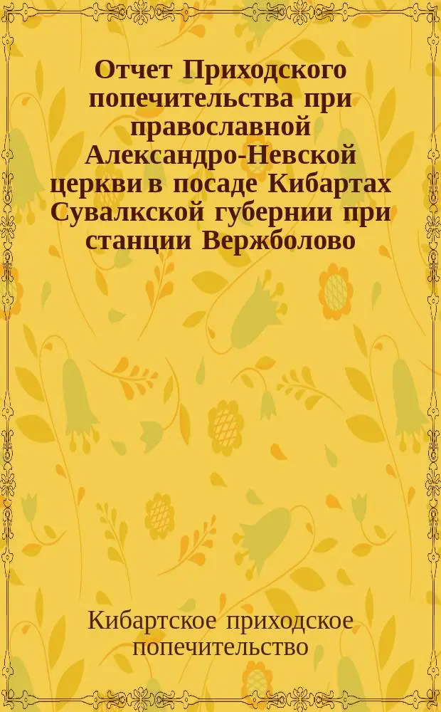 Отчет Приходского попечительства при православной Александро-Невской церкви в посаде Кибартах Сувалкской губернии при станции Вержболово...