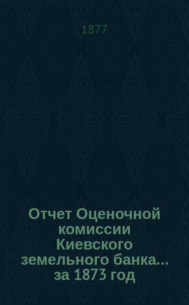 Отчет Оценочной комиссии Киевского земельного банка... за 1873 год