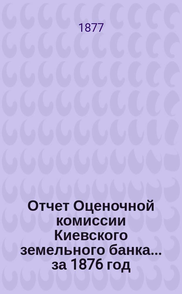 Отчет Оценочной комиссии Киевского земельного банка... за 1876 год