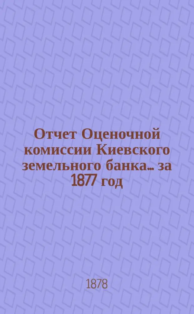 Отчет Оценочной комиссии Киевского земельного банка... за 1877 год