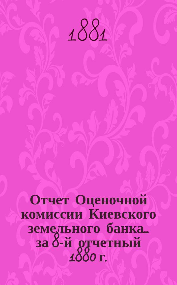 Отчет Оценочной комиссии Киевского земельного банка... за 8-й отчетный 1880 г.