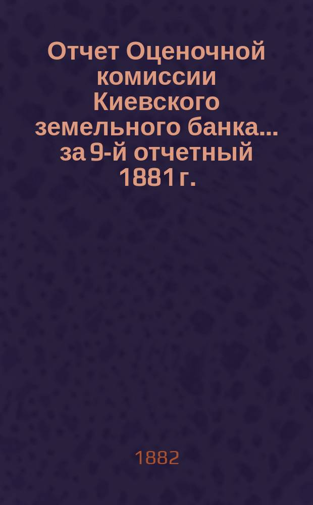 Отчет Оценочной комиссии Киевского земельного банка... за 9-й отчетный 1881 г.
