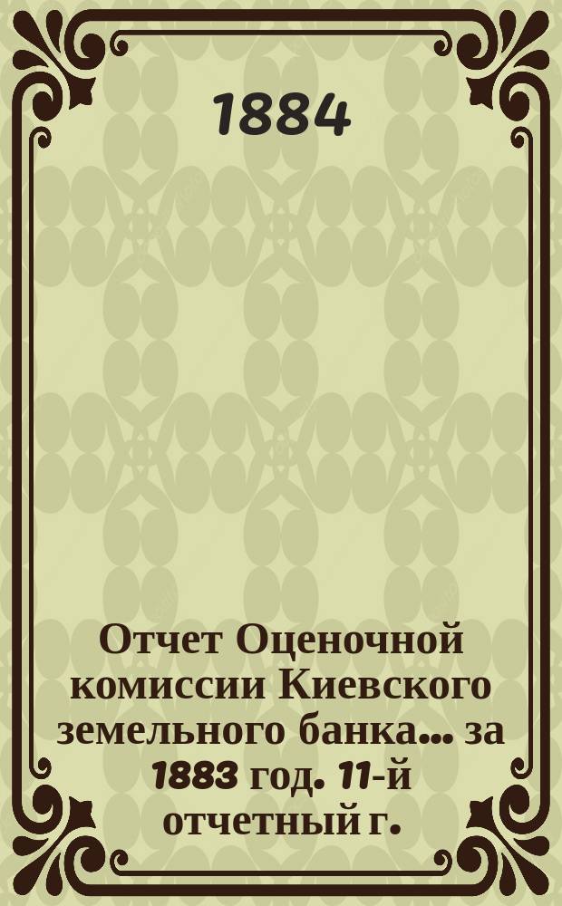 Отчет Оценочной комиссии Киевского земельного банка... за 1883 год. 11-й отчетный г.