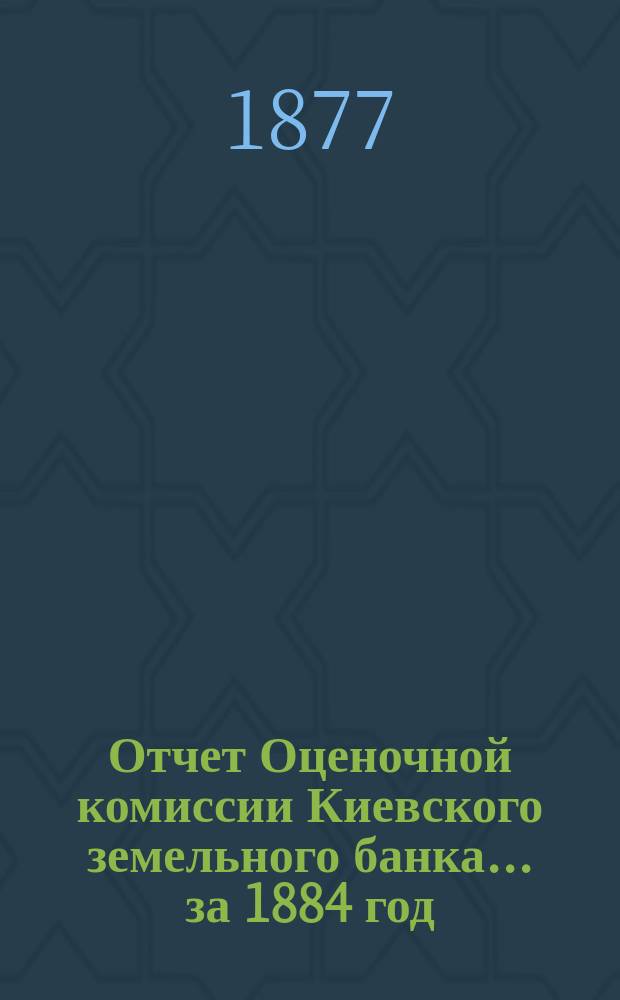 Отчет Оценочной комиссии Киевского земельного банка... за 1884 год