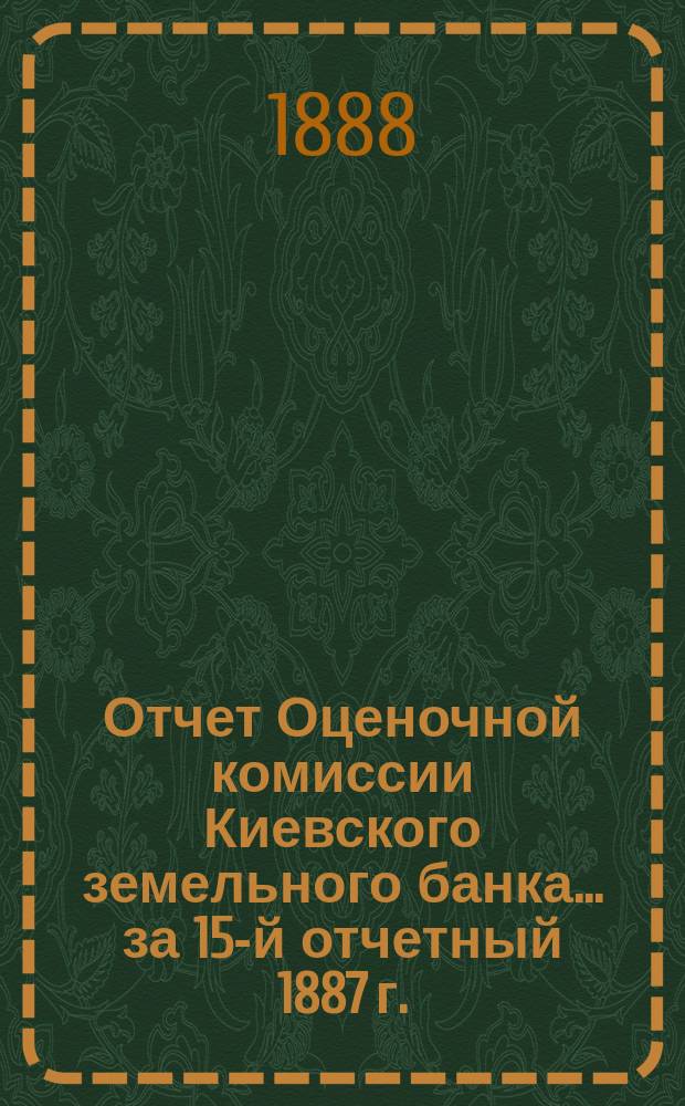Отчет Оценочной комиссии Киевского земельного банка... за 15-й отчетный 1887 г.