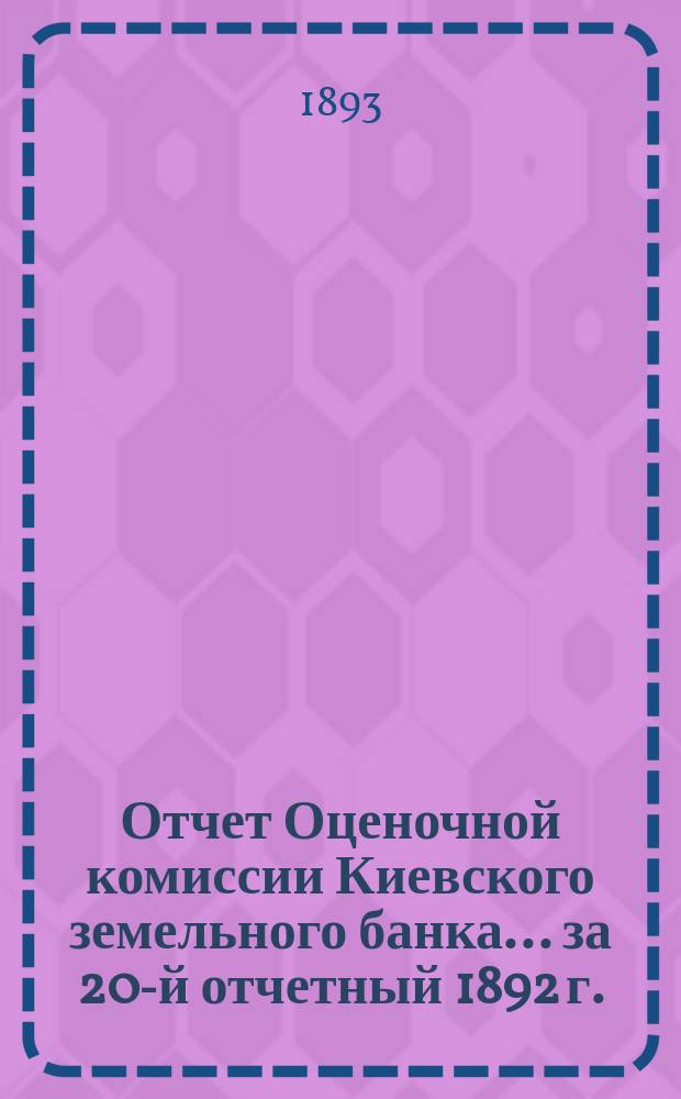 Отчет Оценочной комиссии Киевского земельного банка... за 20-й отчетный 1892 г.
