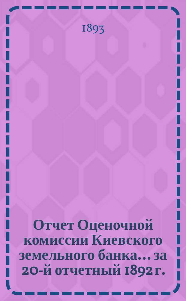 Отчет Оценочной комиссии Киевского земельного банка... за 20-й отчетный 1892 г.