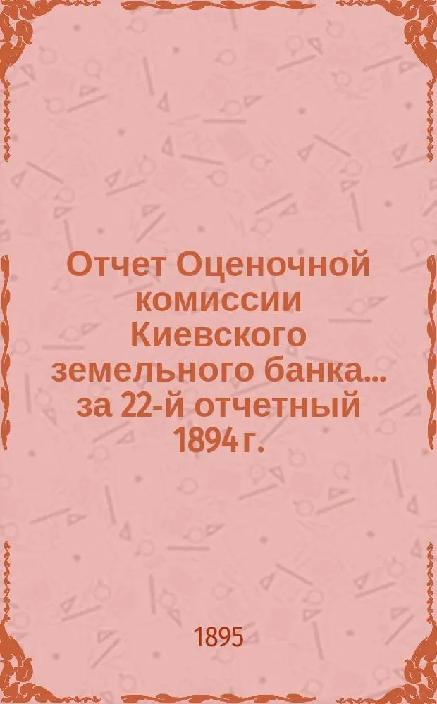 Отчет Оценочной комиссии Киевского земельного банка... за 22-й отчетный 1894 г.