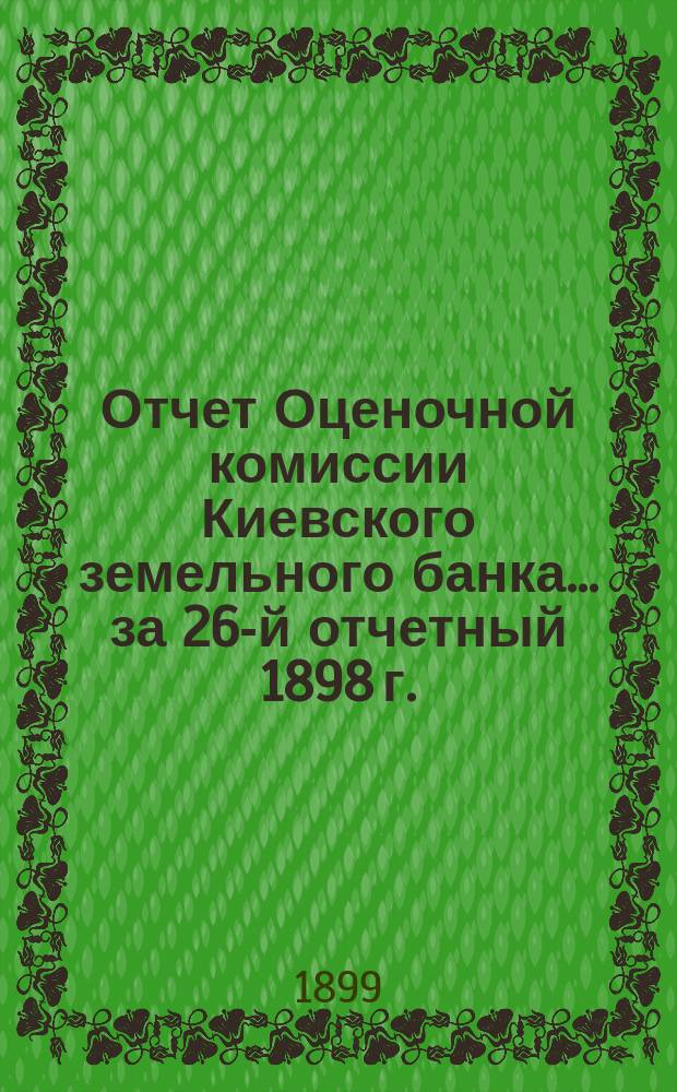 Отчет Оценочной комиссии Киевского земельного банка... за 26-й отчетный 1898 г.