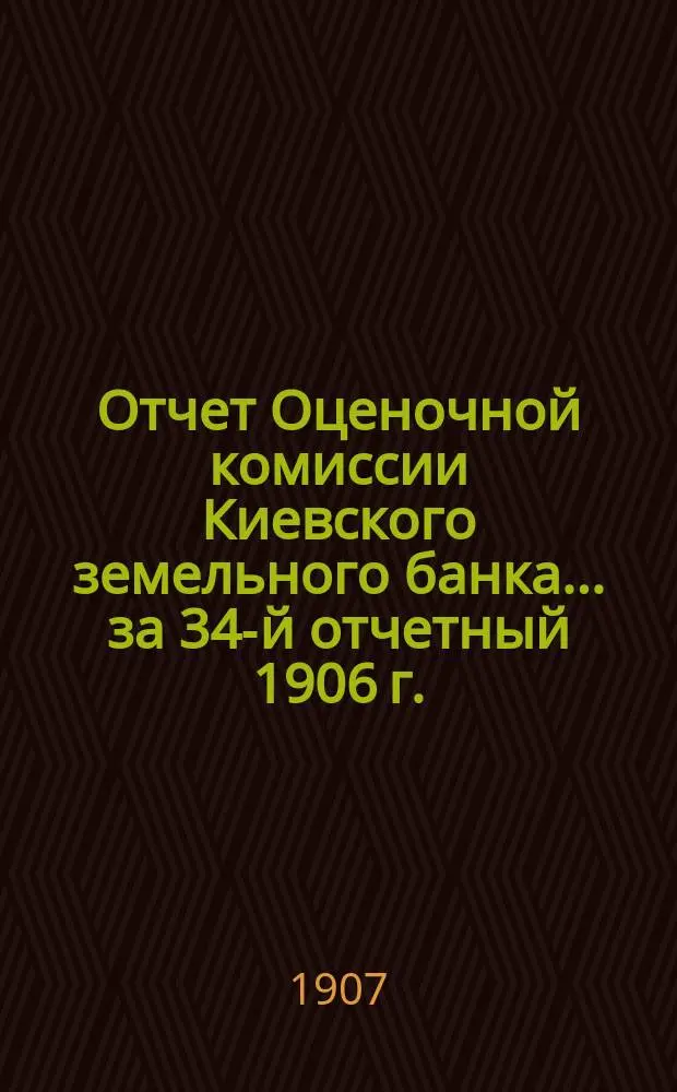 Отчет Оценочной комиссии Киевского земельного банка... за 34-й отчетный 1906 г.