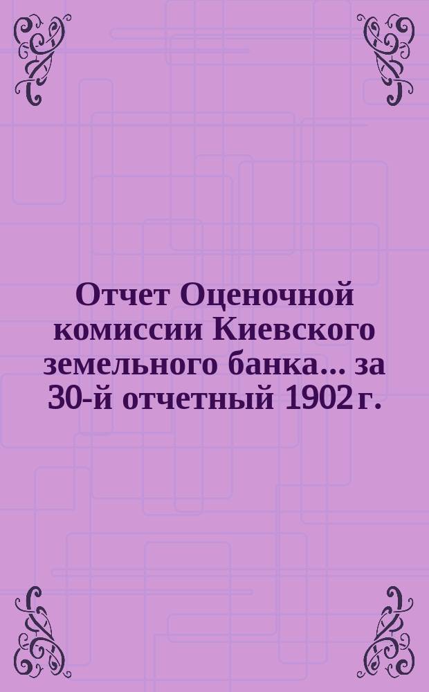 Отчет Оценочной комиссии Киевского земельного банка... за 30-й отчетный 1902 г. : За 30-й отчетный 1902 г.