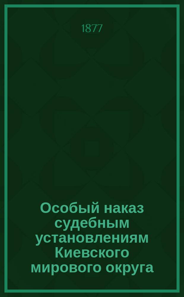 Особый наказ судебным установлениям Киевского мирового округа : (Учрежд. судеб. уставов. ст. 74, 168, 170 и 171)