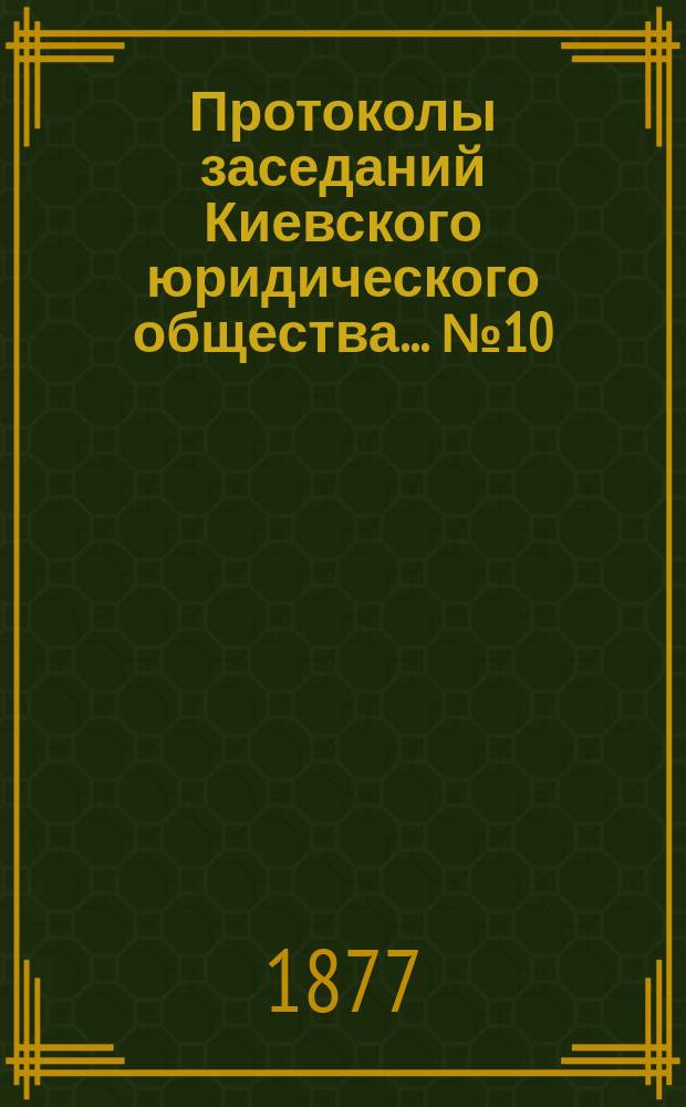Протоколы заседаний Киевского юридического общества... ... № 10