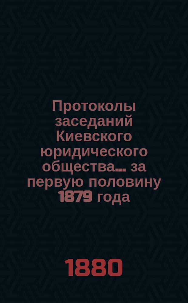 Протоколы заседаний Киевского юридического общества... ... за первую половину 1879 года
