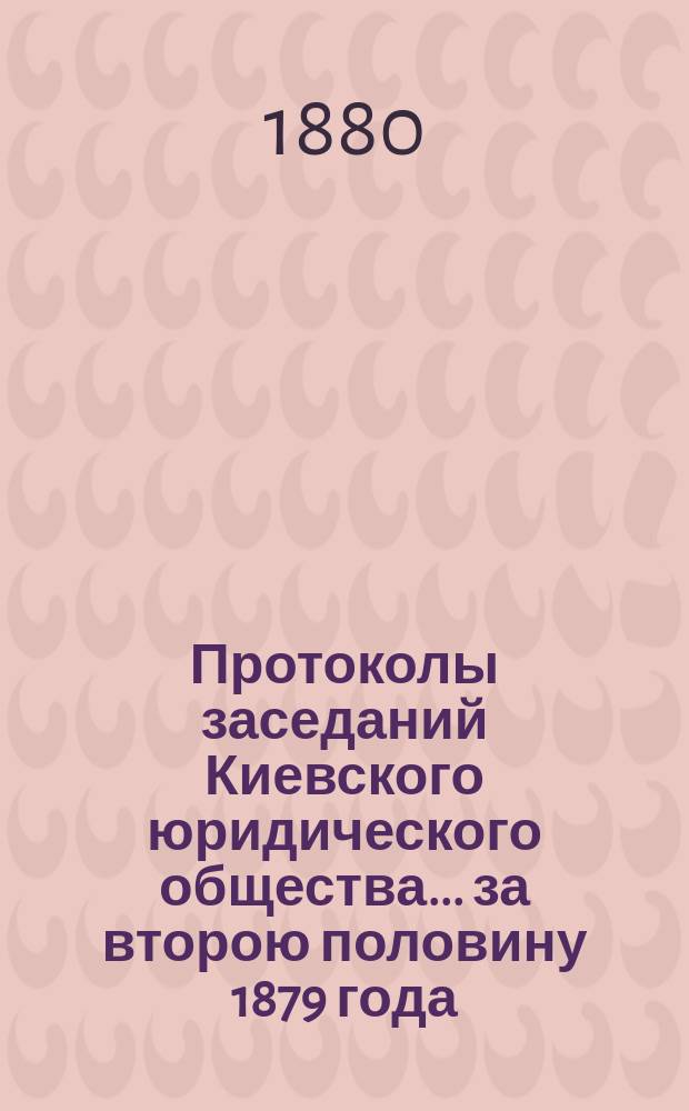 Протоколы заседаний Киевского юридического общества... ... за второю половину 1879 года