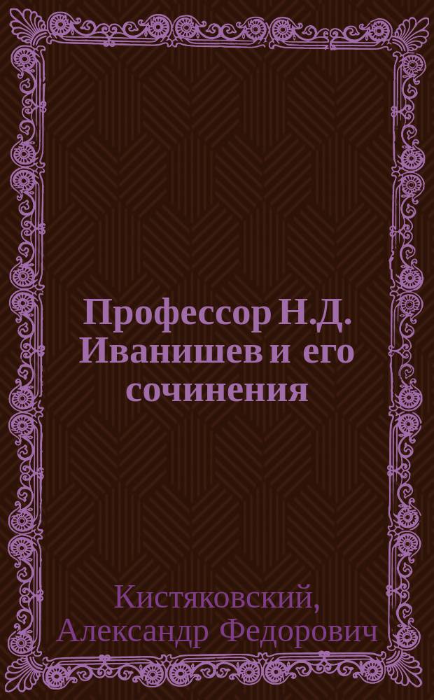 Профессор Н.Д. Иванишев и его сочинения: 1) Сочинения Н.Д. Иванишева, изданные иждивением Университета св. Владимира под редакцией профессора А.В. Романовича-Славатинского и библиотекаря К.А. Царевского. 1876 г. Киев I-V, 1-451. 2) Жизнь и деятельность Н.Д. Иванишева, ректора Университета св. Владимира и вице-председателя Киевской археографической комиссии. А.В. Романовича-Славатинского. 1876 г. С.-Петербург. 1-320 : Рец.