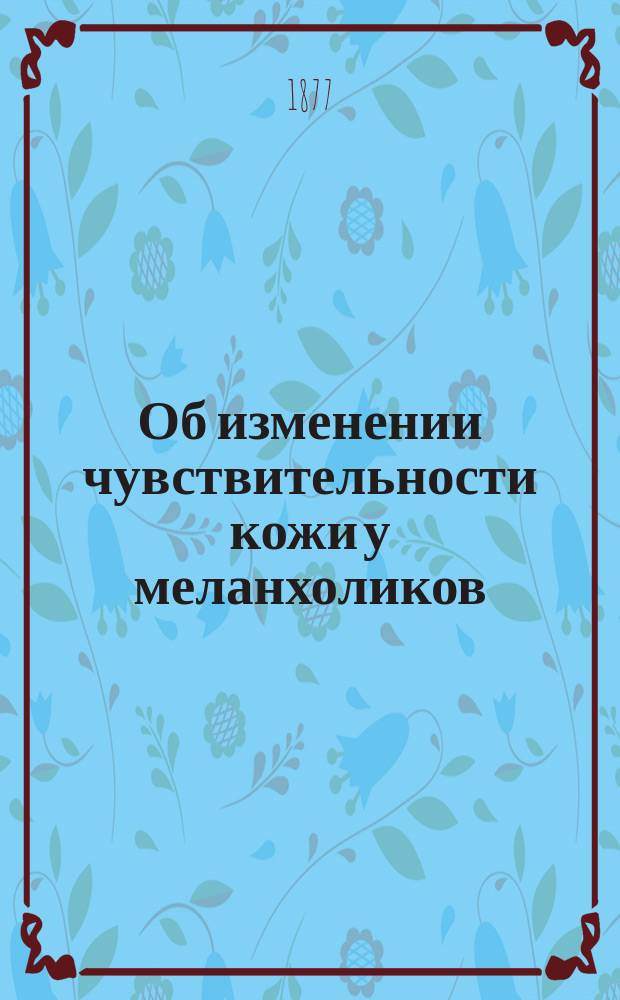 Об изменении чувствительности кожи у меланхоликов : Первый отдел попыток применения физиол. методов исследования при изучении и лечении душевных больных с новыми практич. графич. изображениями
