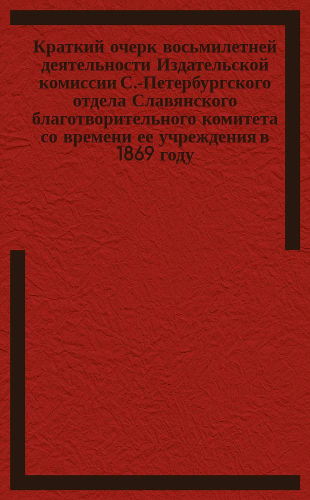 Краткий очерк восьмилетней деятельности Издательской комиссии С.-Петербургского отдела Славянского благотворительного комитета со времени ее учреждения в 1869 году