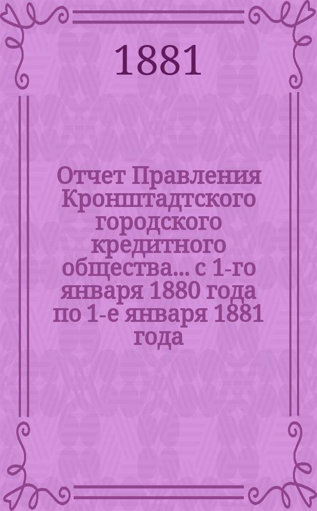 Отчет Правления Кронштадтского городского кредитного общества... ...с 1-го января 1880 года по 1-е января 1881 года