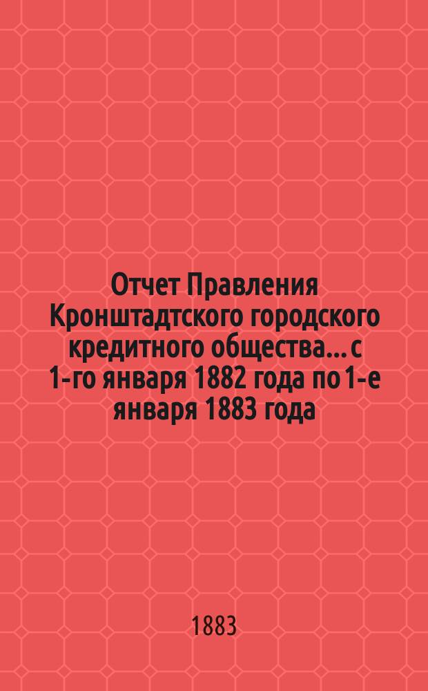Отчет Правления Кронштадтского городского кредитного общества... ...с 1-го января 1882 года по 1-е января 1883 года
