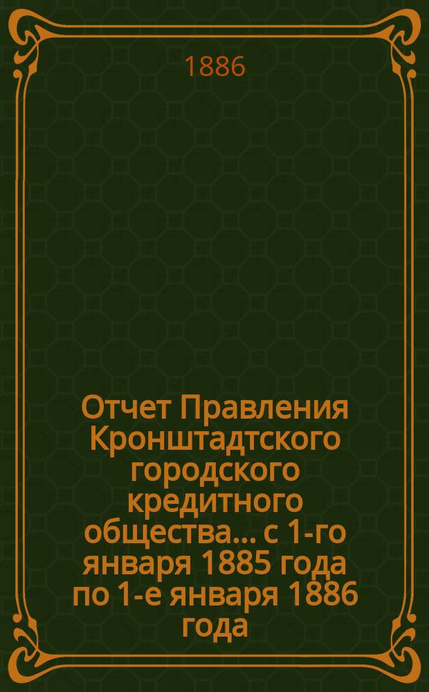 Отчет Правления Кронштадтского городского кредитного общества... ...с 1-го января 1885 года по 1-е января 1886 года